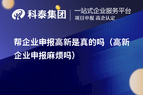 帮企业申报高新靠谱吗？高新企业申报麻烦吗？——全面解析科技项目代理服务